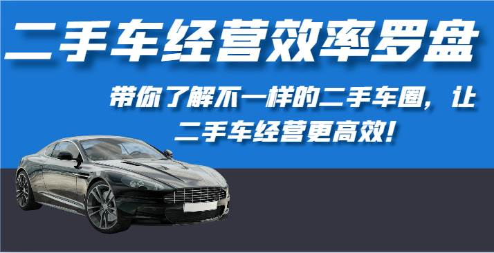 二手车经营效率罗盘-带你了解不一样的二手车圈，让二手车经营更高效！|无忧资源社