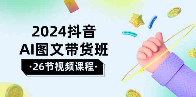 2024抖音AI图文带货班：在这个赛道上乘风破浪拿到好效果（26节课）|无忧资源社