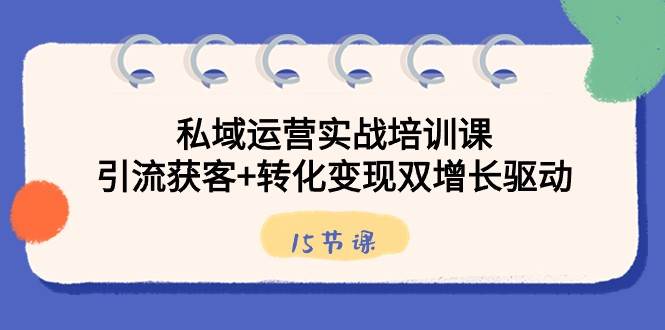 私域运营实战培训课，引流获客+转化变现双增长驱动（15节课）|无忧资源社