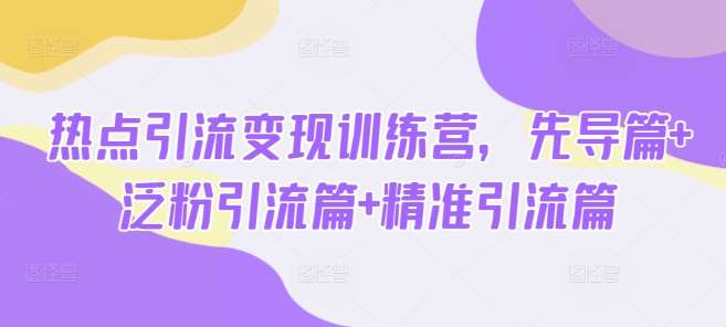 热点引流变现训练营，先导篇+泛粉引流篇+精准引流篇|无忧资源社