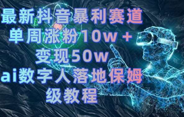 最新抖音暴利赛道，单周涨粉10w＋变现50w的ai数字人落地保姆级教程【揭秘】|无忧资源社