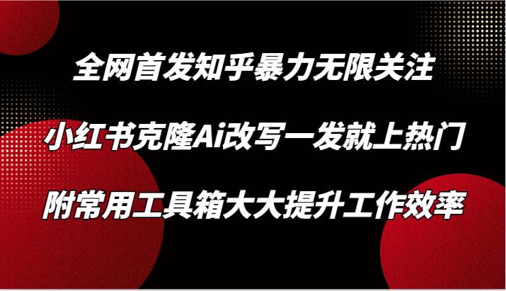 知乎暴力无限关注，小红书克隆Ai改写一发就上热门，附常用工具箱大大提升工作效率|无忧资源社