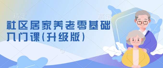 社区居家养老零基础入门课(升级版)了解新手做养老的可行模式，掌握养老项目的筹备方法|无忧资源社