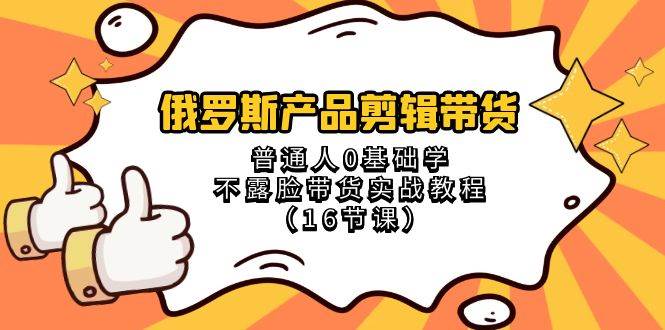 俄罗斯产品剪辑带货，普通人0基础学不露脸带货实战教程（18节课）|无忧资源社