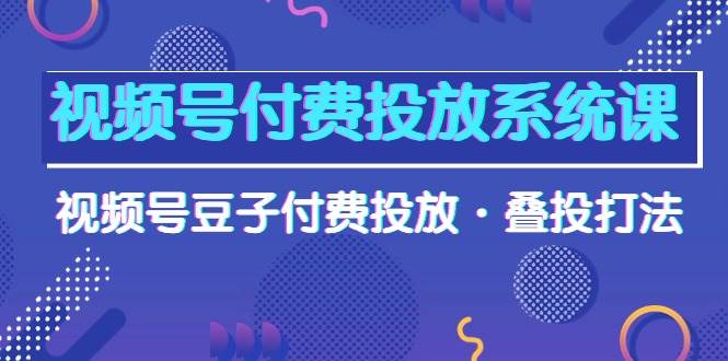 （10111期）视频号付费投放系统课，视频号豆子付费投放·叠投打法（高清视频课）|无忧资源社