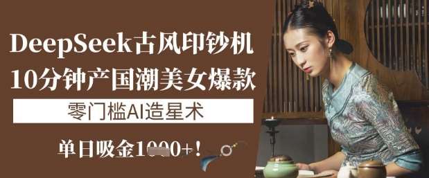 DeepSeek古风印钞机：10分钟产国潮美女爆款，单日吸金1k+，零门槛AI造星术|无忧资源社