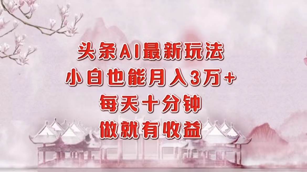 （12843期）头条AI最新玩法，小白轻松月入三万＋，每天十分钟，做就有收益|无忧资源社