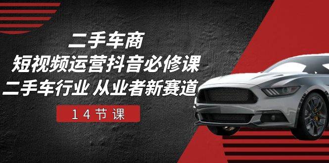 （10905期）二手车商 短视频运营 抖音必修课，二手车行业 从业者新赛道（14节课）|无忧资源社