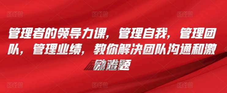 管理者的领导力课，​管理自我，管理团队，管理业绩，​教你解决团队沟通和激励难题|无忧资源社