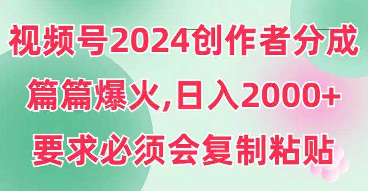 （9292期）视频号2024创作者分成，片片爆火，要求必须会复制粘贴，日入2000+|无忧资源社