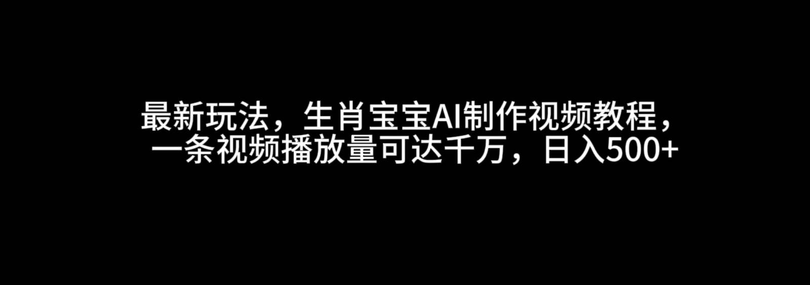 最新玩法，生肖宝宝AI制作视频教程，一条视频播放量可达千万，日入500+|无忧资源社