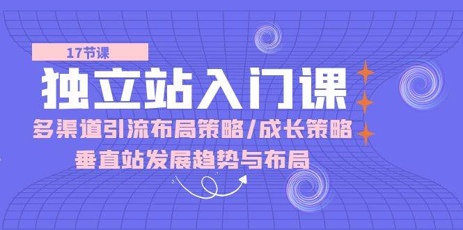 （10549期）独立站 入门课：多渠道 引流布局策略/成长策略/垂直站发展趋势与布局|无忧资源社
