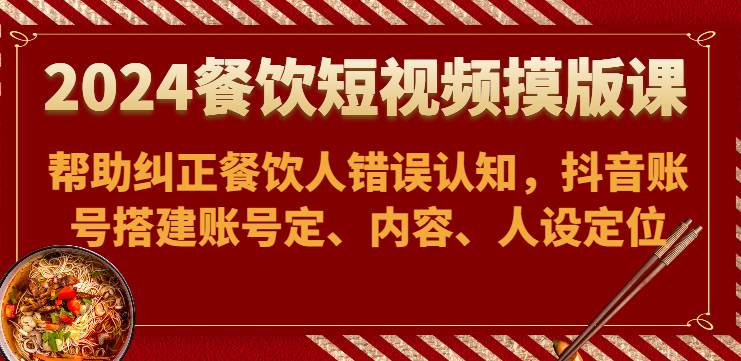 2024餐饮短视频摸版课-帮助纠正餐饮人错误认知，抖音账号搭建账号定、内容、人设定位|无忧资源社