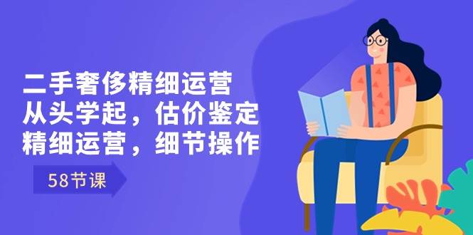 （8774期）二手奢侈精细运营从头学起，估价鉴定，精细运营，细节操作（58节）|无忧资源社