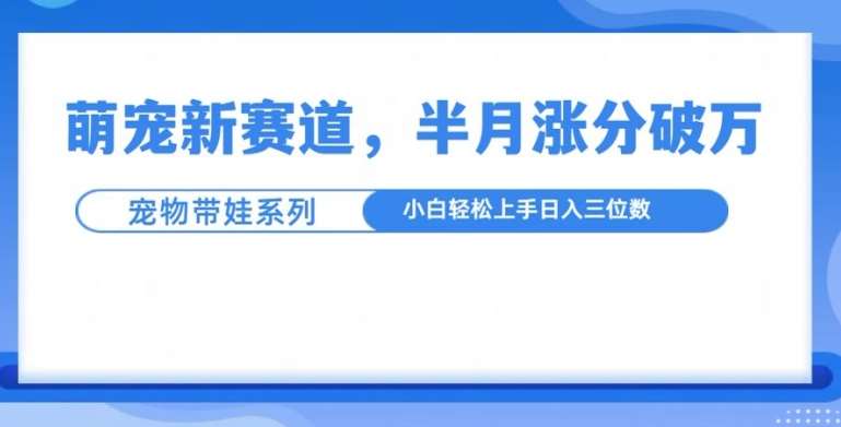 萌宠新赛道，萌宠带娃，半月涨粉10万+，小白轻松入手【揭秘】|无忧资源社