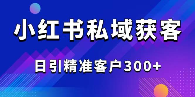 （14304期）2025最新小红书平台引流获客截流自热玩法讲解，日引精准客户300+|无忧资源社