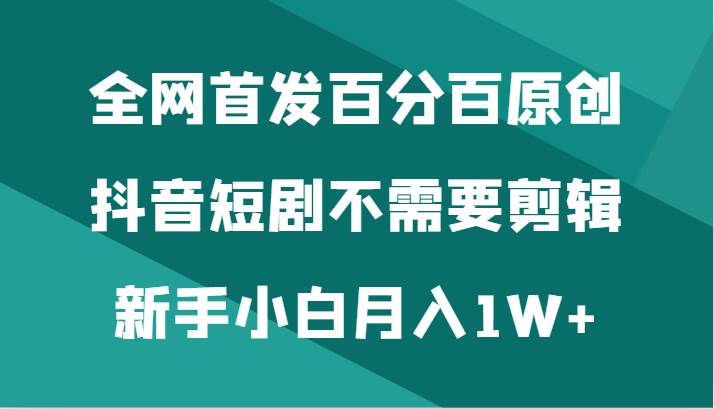 全网首发百分百原创，抖音短剧不需要剪辑新手小白月入1W+|无忧资源社