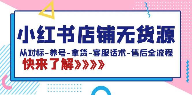 （8897期）小红书店铺无货源：从对标-养号-拿货-客服话术-售后全流程（20节课）|无忧资源社