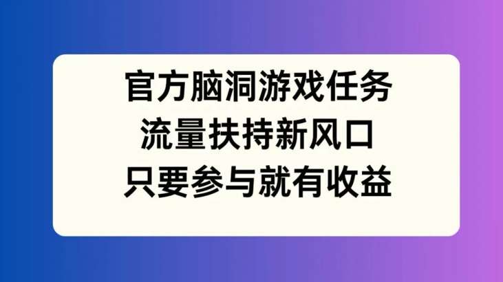 官方脑洞游戏任务，流量扶持新风口，只要参与就有收益【揭秘】|无忧资源社
