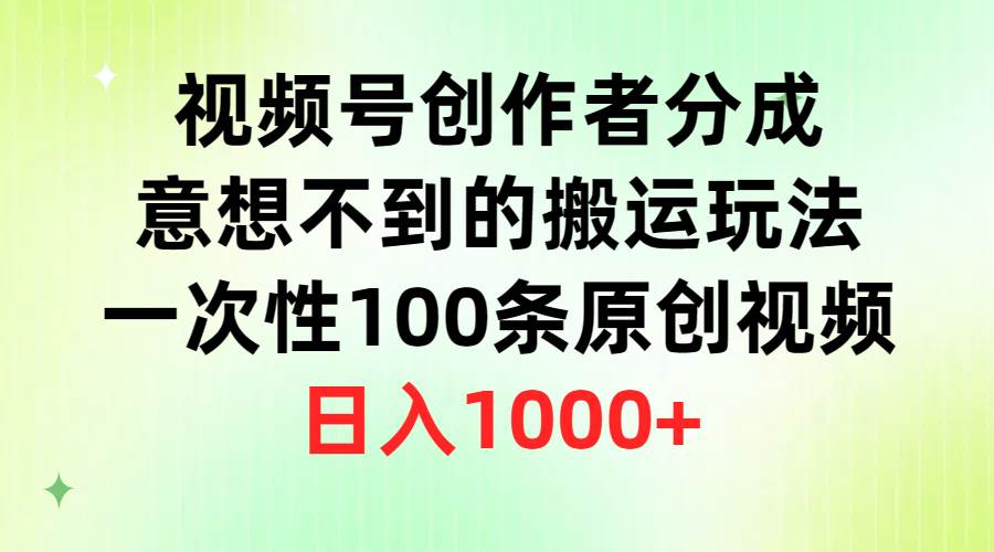 （9737期）视频号创作者分成，意想不到的搬运玩法，一次性100条原创视频，日入1000+|无忧资源社