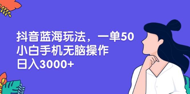 （13476期）抖音蓝海玩法，一单50，小白手机无脑操作，日入3000+|无忧资源社