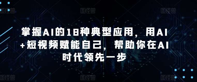 掌握AI的18种典型应用，用AI+短视频赋能自己，帮助你在AI时代领先一步|无忧资源社