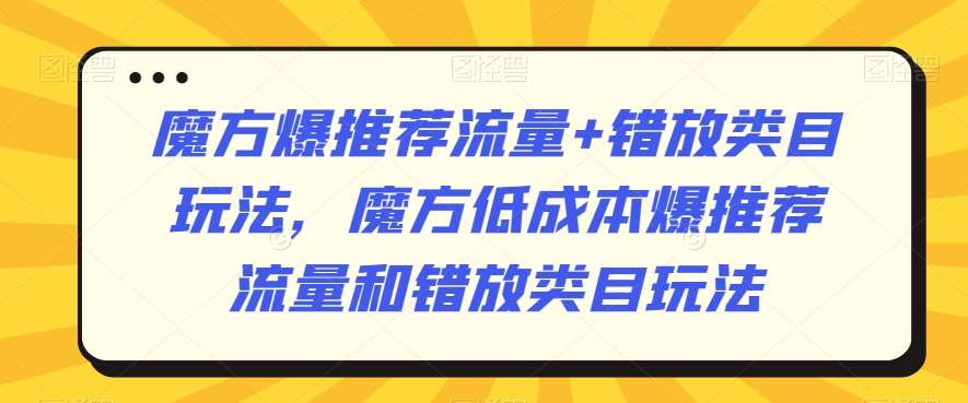 魔方爆推荐流量+错放类目玩法，魔方低成本爆推荐流量和错放类目玩法|无忧资源社