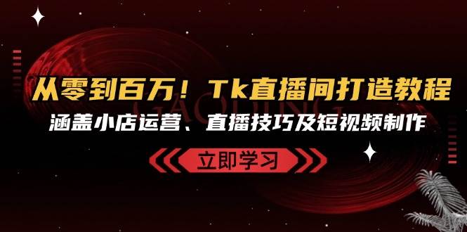（13098期）从零到百万！Tk直播间打造教程，涵盖小店运营、直播技巧及短视频制作|无忧资源社