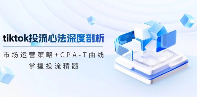 （12784期）tiktok投流心法深度剖析：市场运营策略+CPA-T曲线，掌握投流精髓|无忧资源社