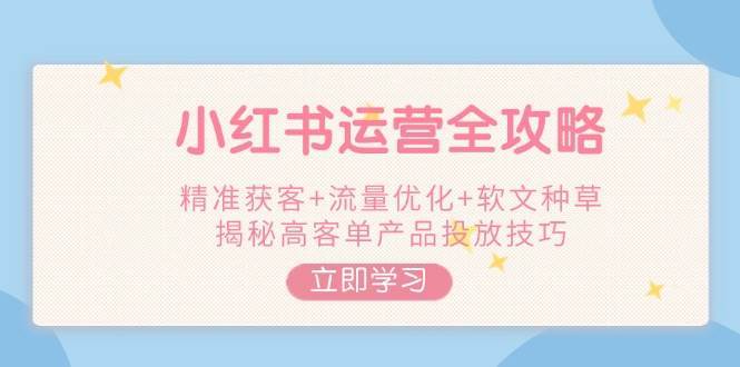 小红书运营全攻略，精准获客+流量优化+软文种草，揭秘高客单产品投放技巧|无忧资源社