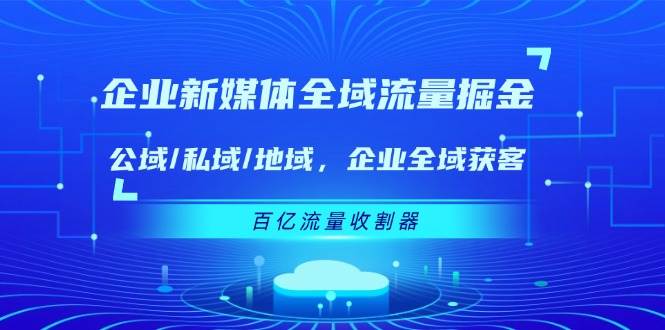 （11666期）企业 新媒体 全域流量掘金：公域/私域/地域 企业全域获客 百亿流量 收割器|无忧资源社