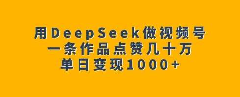 用DeepSeek做视频号，一条作品点赞几十万，单日变现1k|无忧资源社