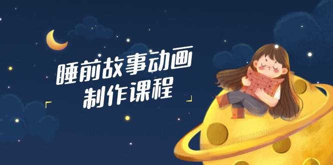 （14546期）睡前故事动画制作课程，涵盖AI文案、配音、视频剪辑等，实现百分百原创|无忧资源社