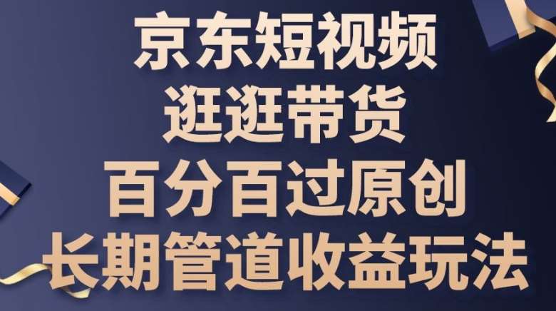 京东短视频逛逛带货百分百过原创，长期管道收益玩法【揭秘】|无忧资源社