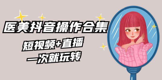 （8931期）美业全干货·生美·医美抖音操作合集，短视频+直播，一次就玩转|无忧资源社