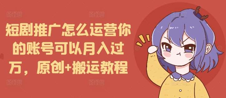 短剧推广怎么运营你的账号可以月入过万，原创+搬运教程|无忧资源社