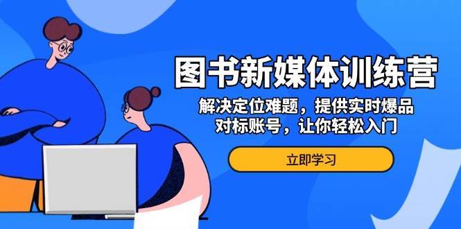 图书新媒体训练营，解决定位难题，提供实时爆品、对标账号，让你轻松入门|无忧资源社