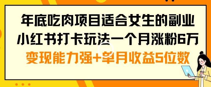年底吃肉项目适合女生的副业小红书打卡玩法一个月涨粉6万+变现能力强+单月收益5位数【揭秘】|无忧资源社