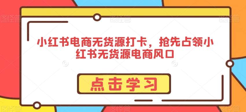 小红书电商无货源打卡，抢先占领小红书无货源电商风口|无忧资源社