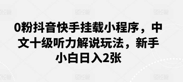 0粉抖音快手挂载小程序，中文十级听力解说玩法，新手小白日入2张|无忧资源社