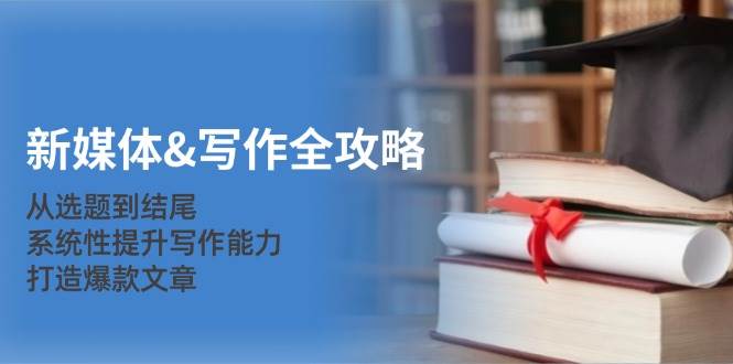 （12883期）新媒体&写作全攻略：从选题到结尾，系统性提升写作能力，打造爆款文章|无忧资源社