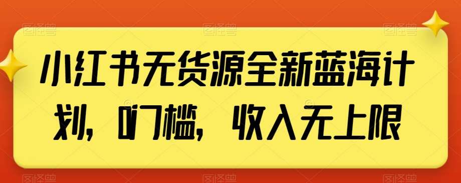 小红书无货源全新蓝海计划，0门槛，收入无上限【揭秘】|无忧资源社