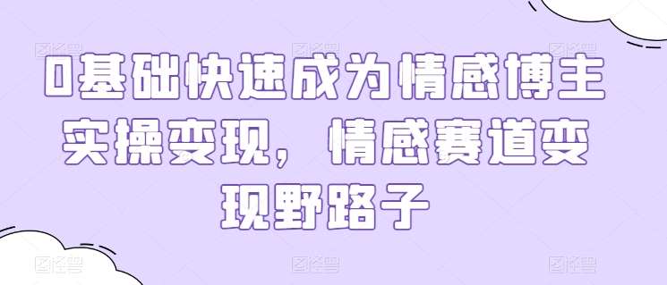 0基础快速成为情感博主实操变现，情感赛道变现野路子|无忧资源社