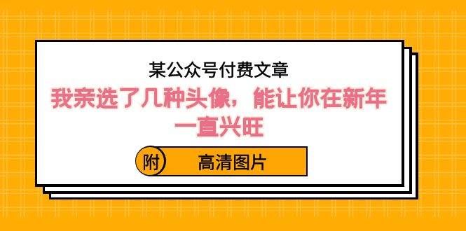 （8643期）某公众号付费文章：我亲选了几种头像，能让你在新年一直兴旺（附高清图片）|无忧资源社