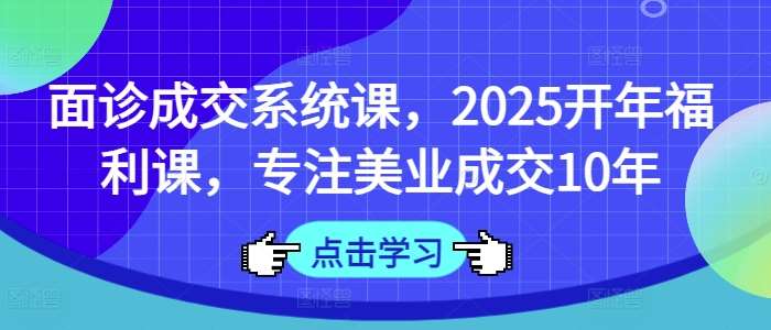 面诊成交系统课，2025开年福利课，专注美业成交10年|无忧资源社