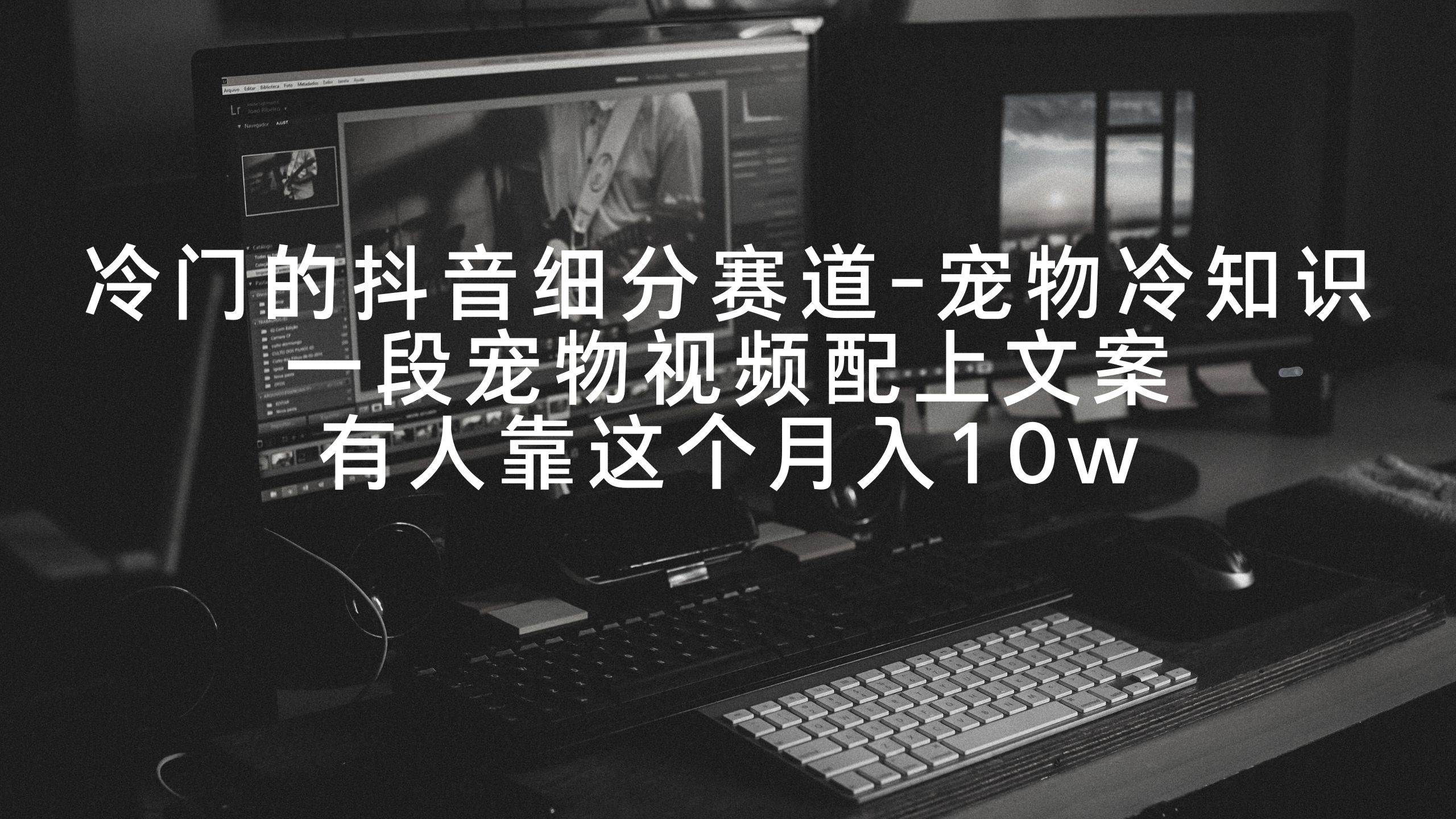 （9077期）冷门的抖音细分赛道-宠物冷知识，一段宠物视频配上文案，有人靠这个月入10w|无忧资源社