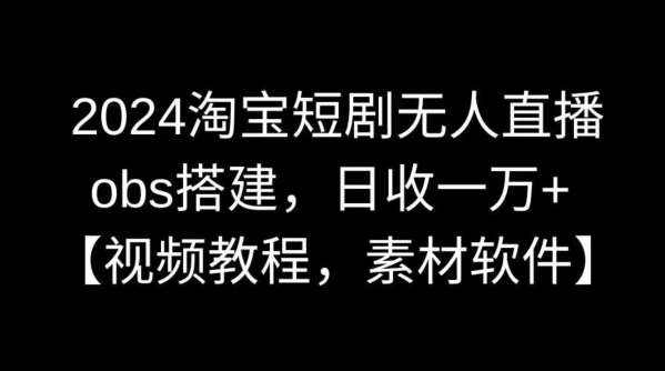2024淘宝短剧无人直播，obs搭建，日收一万+【视频教程+素材+软件】【揭秘】|无忧资源社