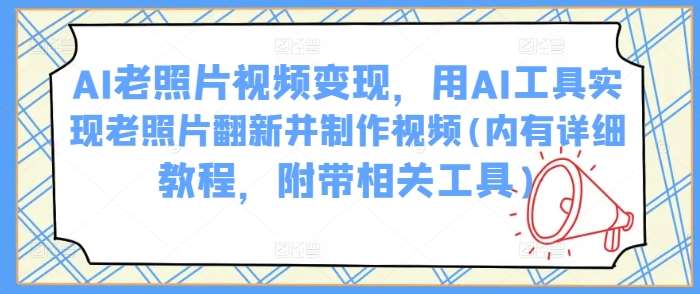 AI老照片视频变现，用AI工具实现老照片翻新并制作视频(内有详细教程，附带相关工具)|无忧资源社