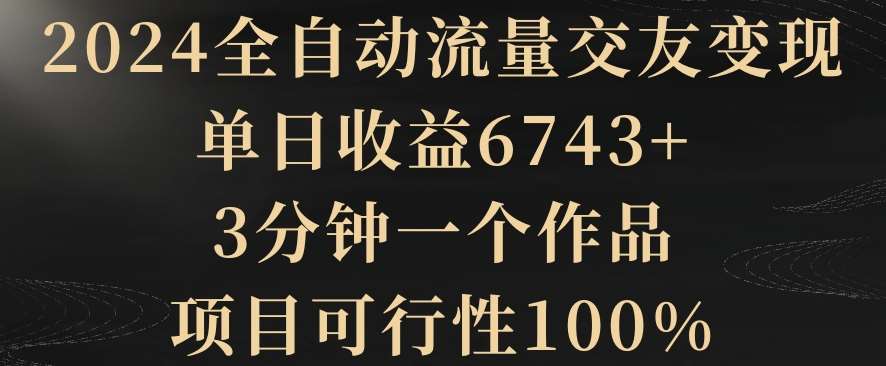 2024全自动流量交友变现，单日收益6743+，3分钟一个作品，项目可行性100%【揭秘】|无忧资源社