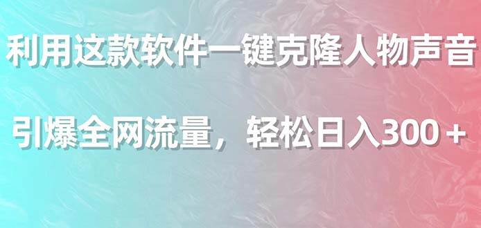 （9167期）利用这款软件一键克隆人物声音，引爆全网流量，轻松日入300＋|无忧资源社